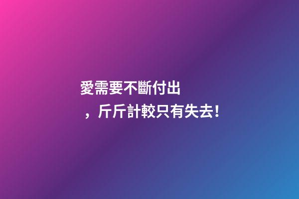 愛需要不斷付出，斤斤計較只有失去！